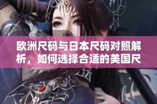 欧洲尺码与日本尺码对照解析，如何选择合适的美国尺码