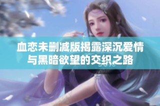 血恋未删减版揭露深沉爱情与黑暗欲望的交织之路
