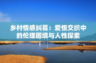 乡村情感纠葛：爱恨交织中的伦理困境与人性探索