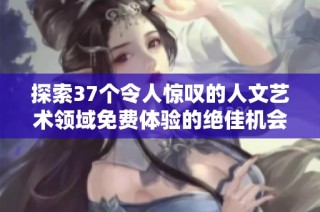 探索37个令人惊叹的人文艺术领域免费体验的绝佳机会