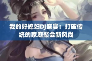 我的好媳妇DJ盛宴：打破传统的家庭聚会新风尚
