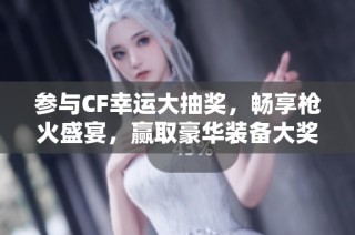 参与CF幸运大抽奖，畅享枪火盛宴，赢取豪华装备大奖！
