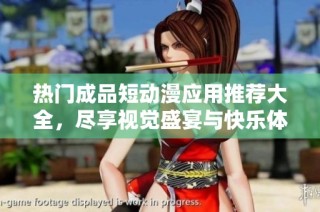 热门成品短动漫应用推荐大全，尽享视觉盛宴与快乐体验