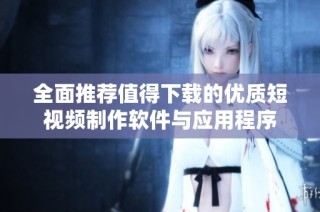 全面推荐值得下载的优质短视频制作软件与应用程序