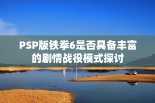 PSP版铁拳6是否具备丰富的剧情战役模式探讨