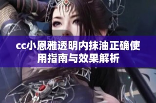 cc小恩雅透明内抹油正确使用指南与效果解析