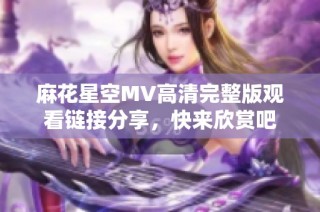 麻花星空MV高清完整版观看链接分享，快来欣赏吧