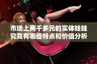 市场上两千多元的实体娃娃究竟有哪些特点和价值分析