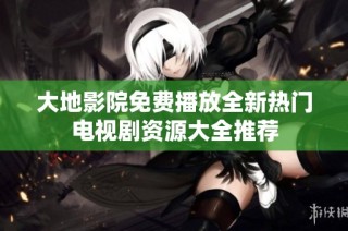 大地影院免费播放全新热门电视剧资源大全推荐