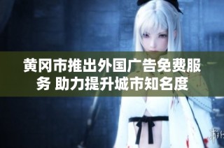 黄冈市推出外国广告免费服务 助力提升城市知名度