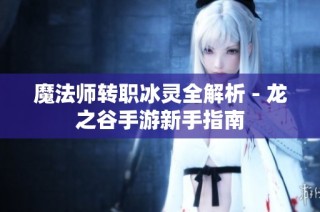 魔法师转职冰灵全解析 - 龙之谷手游新手指南