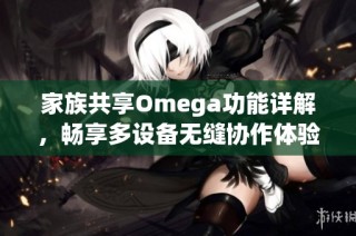 家族共享Omega功能详解，畅享多设备无缝协作体验