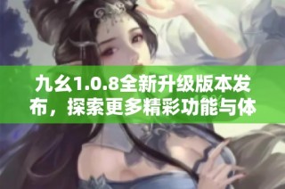 九幺1.0.8全新升级版本发布，探索更多精彩功能与体验