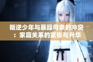 叛逆少年与暴躁母亲的冲突：家庭关系的紧张与升华