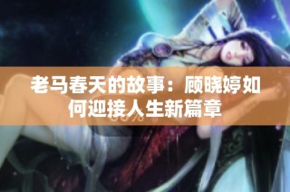 老马春天的故事：顾晓婷如何迎接人生新篇章