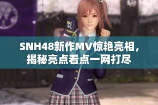 SNH48新作MV惊艳亮相，揭秘亮点看点一网打尽