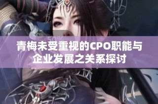 青梅未受重视的CPO职能与企业发展之关系探讨