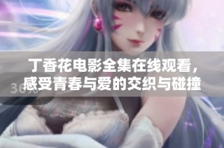 丁香花电影全集在线观看，感受青春与爱的交织与碰撞