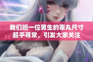 我们班一位男生的睾丸尺寸超乎寻常，引发大家关注