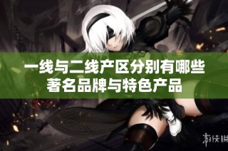 一线与二线产区分别有哪些著名品牌与特色产品