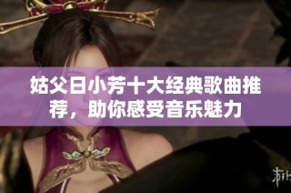 姑父日小芳十大经典歌曲推荐，助你感受音乐魅力