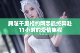 跨越千里相约网恋最终奔赴11小时的爱情旅程