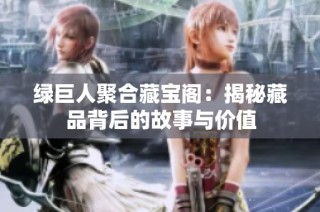 绿巨人聚合藏宝阁：揭秘藏品背后的故事与价值