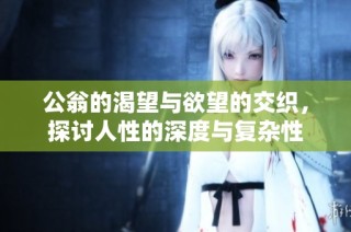 公翁的渴望与欲望的交织，探讨人性的深度与复杂性
