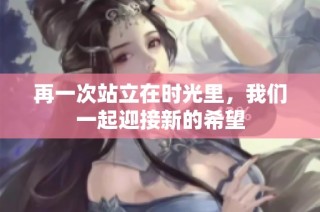 再一次站立在时光里，我们一起迎接新的希望
