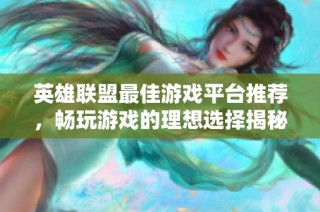 英雄联盟最佳游戏平台推荐，畅玩游戏的理想选择揭秘