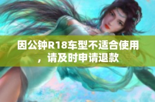 因公钟R18车型不适合使用，请及时申请退款