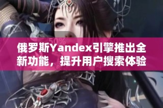 俄罗斯Yandex引擎推出全新功能，提升用户搜索体验