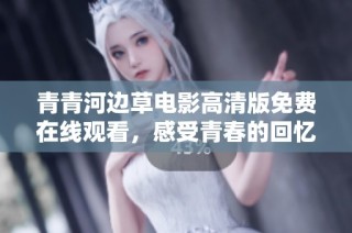 青青河边草电影高清版免费在线观看，感受青春的回忆与情怀