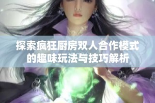 探索疯狂厨房双人合作模式的趣味玩法与技巧解析