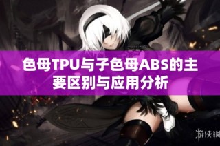 色母TPU与子色母ABS的主要区别与应用分析