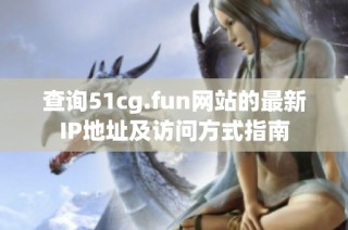 查询51cg.fun网站的最新IP地址及访问方式指南