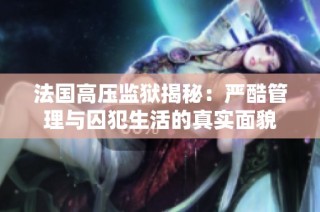 法国高压监狱揭秘：严酷管理与囚犯生活的真实面貌