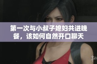 第一次与小叔子媳妇共进晚餐，该如何自然开口聊天