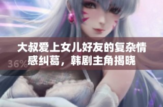 大叔爱上女儿好友的复杂情感纠葛，韩剧主角揭晓