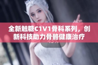全新触糖C1V1骨科系列，创新科技助力骨骼健康治疗