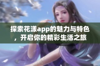 探索花漾app的魅力与特色，开启你的精彩生活之旅