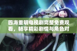 四海重明电视剧完整免费观看，畅享精彩剧情与角色对决