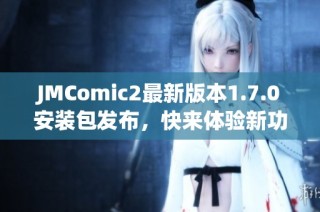 JMComic2最新版本1.7.0安装包发布，快来体验新功能！