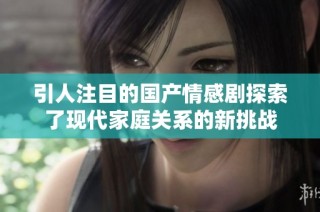 引人注目的国产情感剧探索了现代家庭关系的新挑战