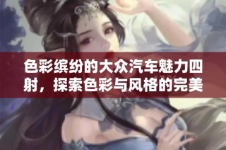 色彩缤纷的大众汽车魅力四射，探索色彩与风格的完美融合