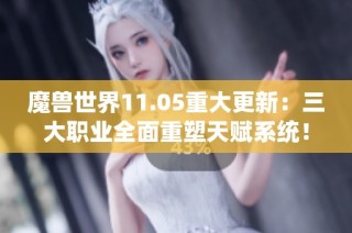 魔兽世界11.05重大更新：三大职业全面重塑天赋系统！