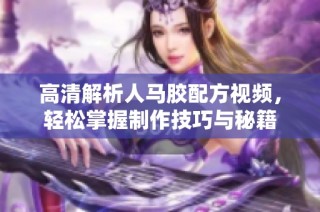 高清解析人马胶配方视频，轻松掌握制作技巧与秘籍