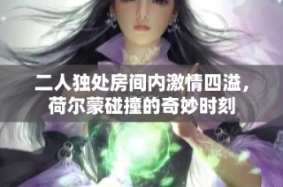 二人独处房间内激情四溢，荷尔蒙碰撞的奇妙时刻