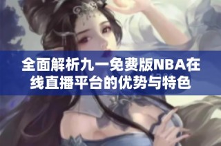 全面解析九一免费版NBA在线直播平台的优势与特色