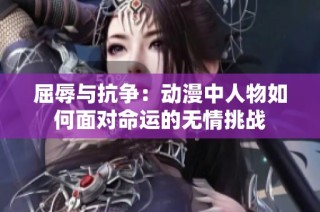 屈辱与抗争：动漫中人物如何面对命运的无情挑战